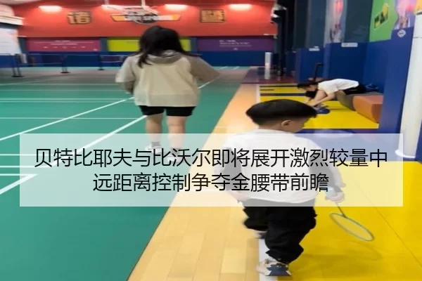 贝特比耶夫与比沃尔即将展开激烈较量中远距离控制争夺金腰带前瞻