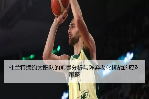 杜兰特续约太阳队的前景分析与阵容老化挑战的应对策略
