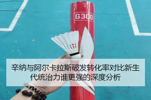 辛纳与阿尔卡拉斯破发转化率对比新生代统治力谁更强的深度分析